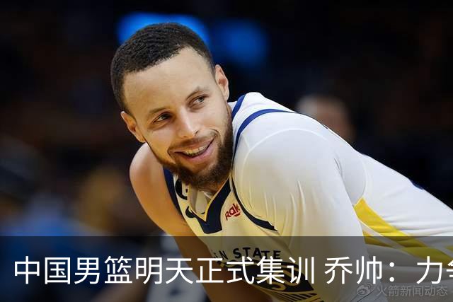 中国男篮明天正式集训 乔帅：力争奥运会门票