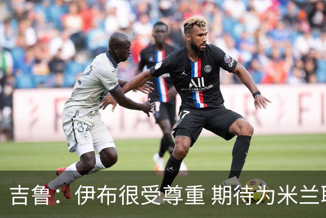 吉鲁：伊布很受尊重 期待为米兰取得伟大的成就
